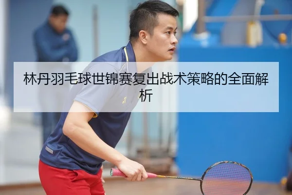 林丹羽毛球世锦赛复出战术策略的全面解析